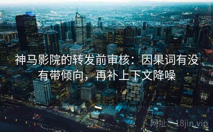 神马影院的转发前审核：因果词有没有带倾向，再补上下文降噪