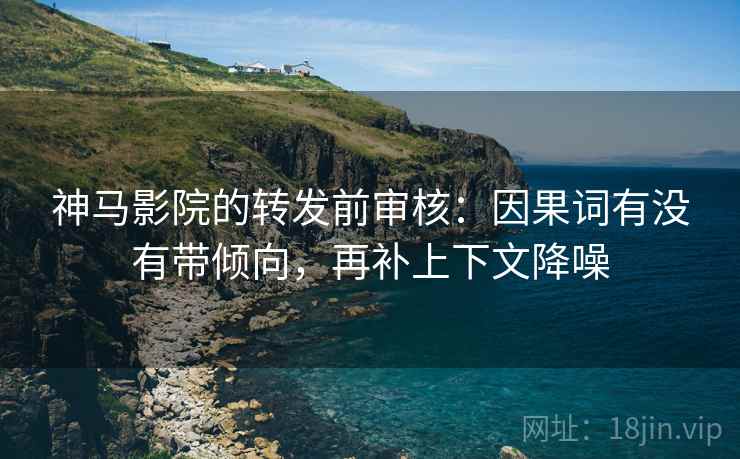 神马影院的转发前审核：因果词有没有带倾向，再补上下文降噪