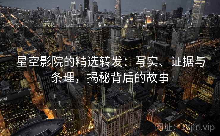 星空影院的精选转发：写实、证据与条理，揭秘背后的故事