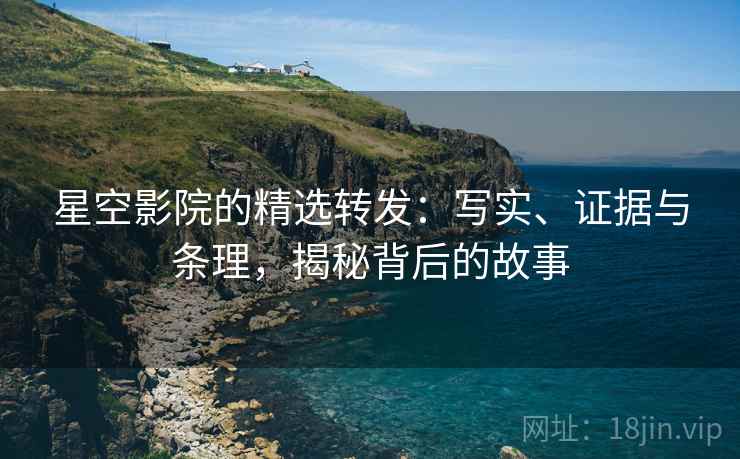 星空影院的精选转发：写实、证据与条理，揭秘背后的故事