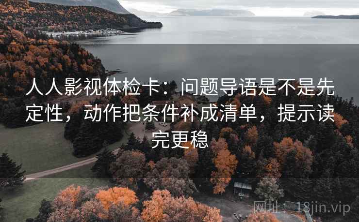 人人影视体检卡：问题导语是不是先定性，动作把条件补成清单，提示读完更稳
