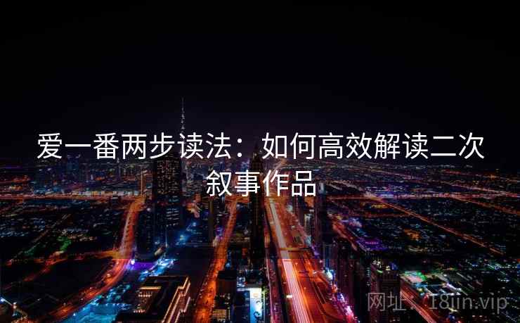 爱一番两步读法：如何高效解读二次叙事作品