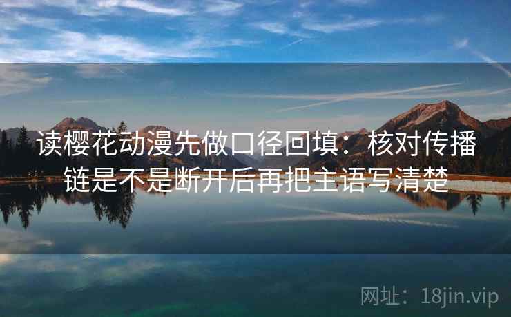 读樱花动漫先做口径回填：核对传播链是不是断开后再把主语写清楚