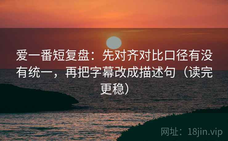 爱一番短复盘：先对齐对比口径有没有统一，再把字幕改成描述句（读完更稳）