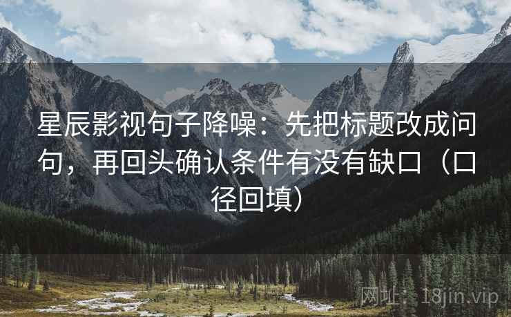 星辰影视句子降噪：先把标题改成问句，再回头确认条件有没有缺口（口径回填）
