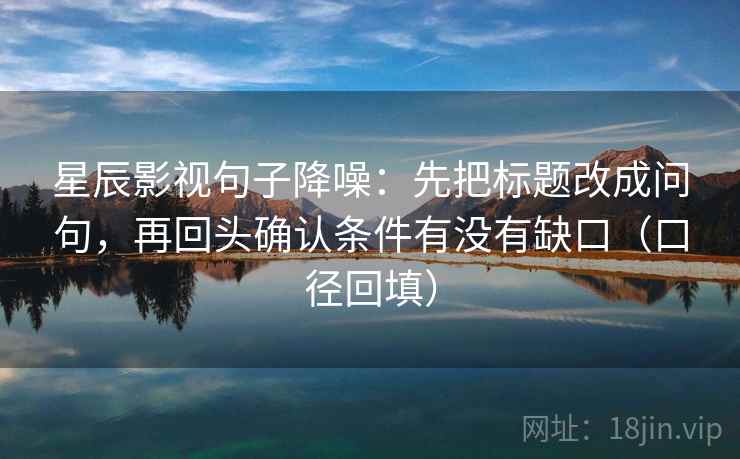 星辰影视句子降噪：先把标题改成问句，再回头确认条件有没有缺口（口径回填）