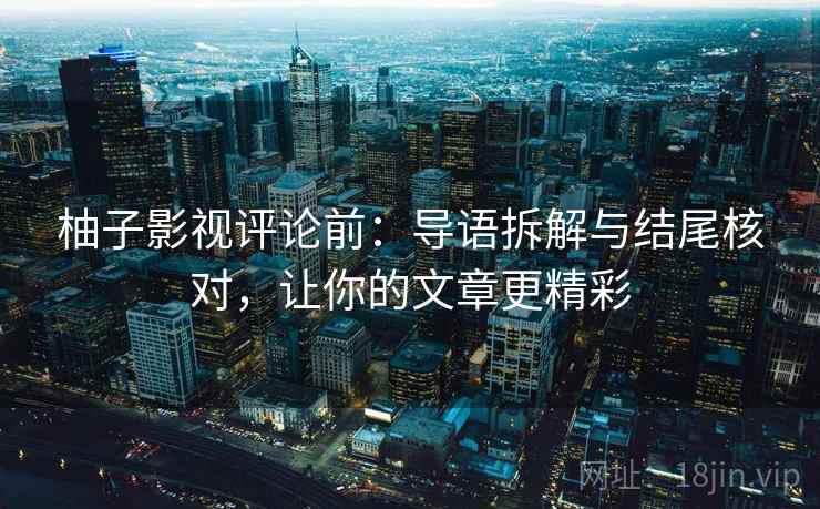 柚子影视评论前:导语拆解与结尾核对,让你的文章更精彩 柚子影视评论前:导语拆解与结尾核对,让你的文章更精彩