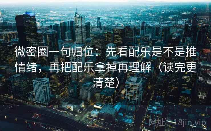 微密圈一句归位：先看配乐是不是推情绪，再把配乐拿掉再理解（读完更清楚）