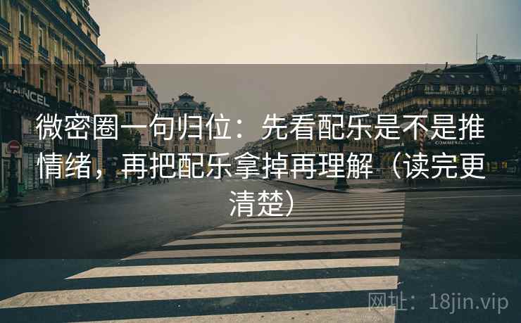 微密圈一句归位：先看配乐是不是推情绪，再把配乐拿掉再理解（读完更清楚）