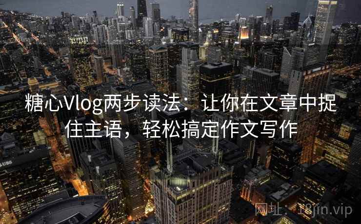 糖心Vlog两步读法：让你在文章中捉住主语，轻松搞定作文写作