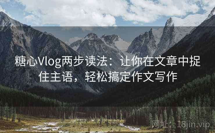 糖心Vlog两步读法：让你在文章中捉住主语，轻松搞定作文写作
