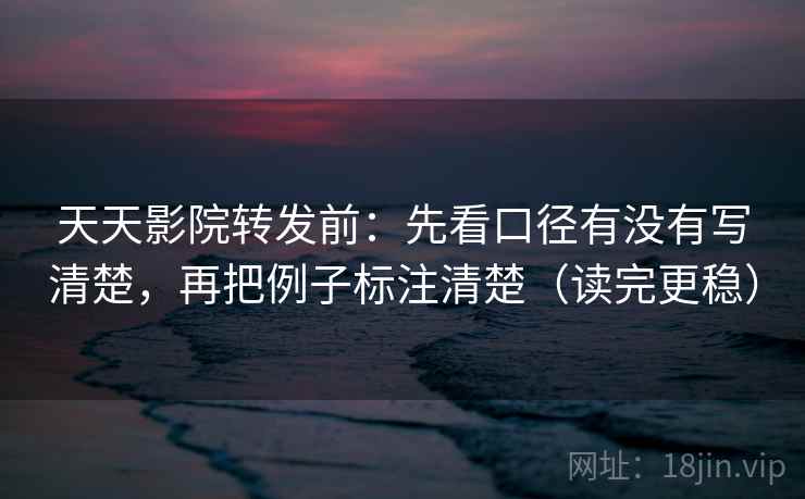 天天影院转发前:先看口径有没有写清楚,再把例子标注清楚(读完更稳) 天天影院转发前:先看口径有没有写清楚,再把例子标注清楚(读完更稳)