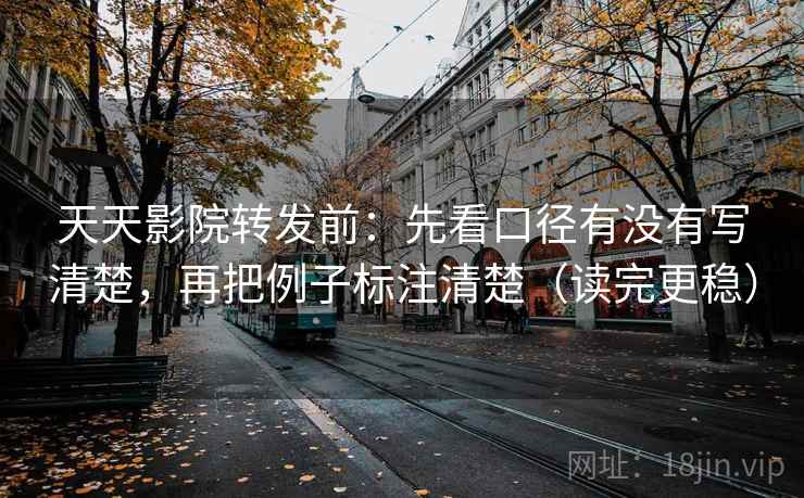 天天影院转发前:先看口径有没有写清楚,再把例子标注清楚(读完更稳) 天天影院转发前:先看口径有没有写清楚,再把例子标注清楚(读完更稳)