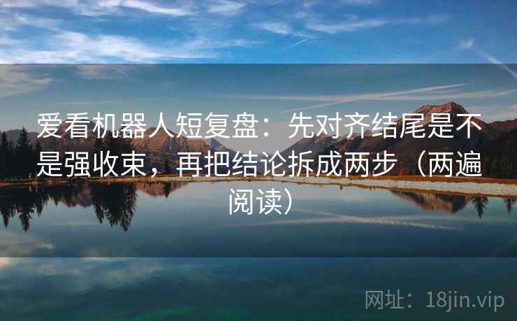 爱看机器人短复盘:先对齐结尾是不是强收束,再把结论拆成两步(两遍阅读) 爱看机器人短复盘:先对齐结尾是不是强收束,再把结论拆成两步(两遍阅读)