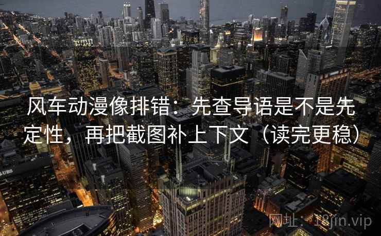 风车动漫像排错：先查导语是不是先定性，再把截图补上下文（读完更稳）