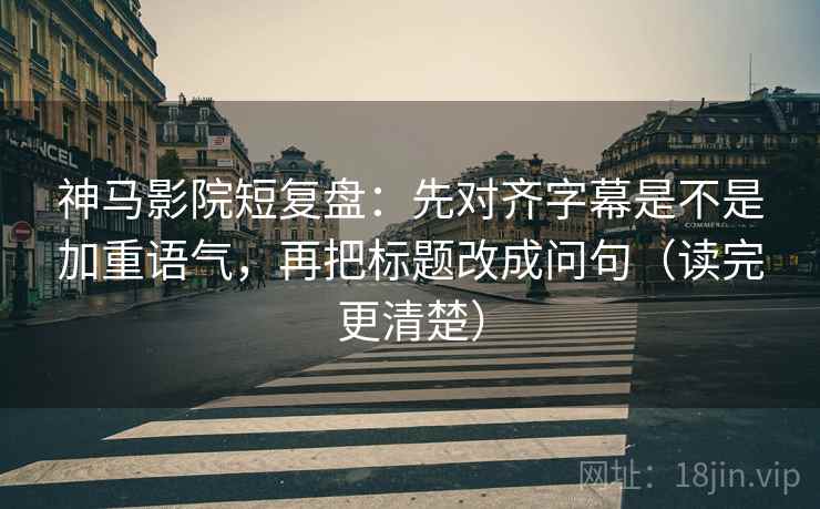 神马影院短复盘:先对齐字幕是不是加重语气,再把标题改成问句(读完更清楚) 神马影院短复盘:先对齐字幕是不是加重语气,再把标题改成问句(读完更清楚)