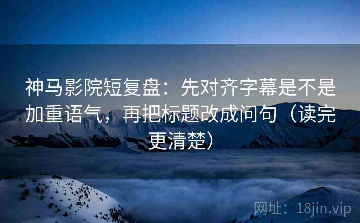 神马影院短复盘:先对齐字幕是不是加重语气,再把标题改成问句(读完更清楚) 神马影院短复盘:先对齐字幕是不是加重语气,再把标题改成问句(读完更清楚)