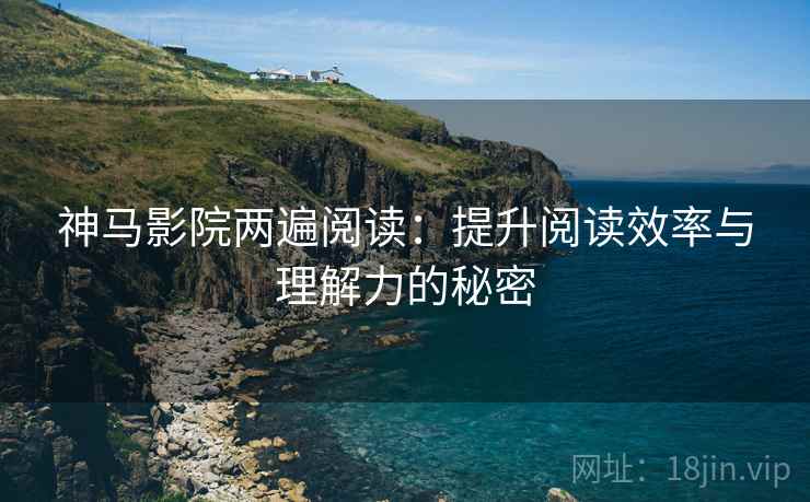 神马影院两遍阅读:提升阅读效率与理解力的秘密 神马影院两遍阅读:提升阅读效率与理解力的秘密