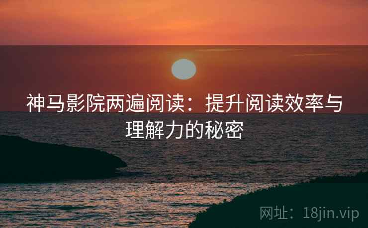 神马影院两遍阅读:提升阅读效率与理解力的秘密 神马影院两遍阅读:提升阅读效率与理解力的秘密