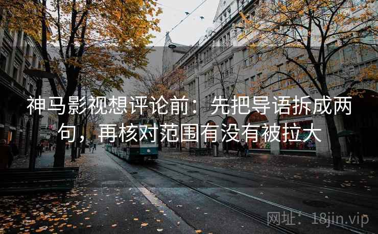 神马影视想评论前：先把导语拆成两句，再核对范围有没有被拉大