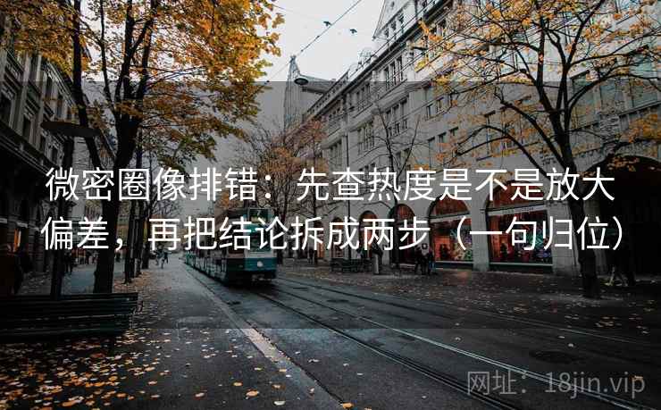 微密圈像排错：先查热度是不是放大偏差，再把结论拆成两步（一句归位）