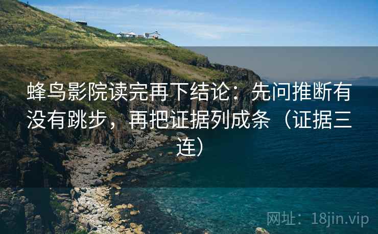 蜂鸟影院读完再下结论：先问推断有没有跳步，再把证据列成条（证据三连）