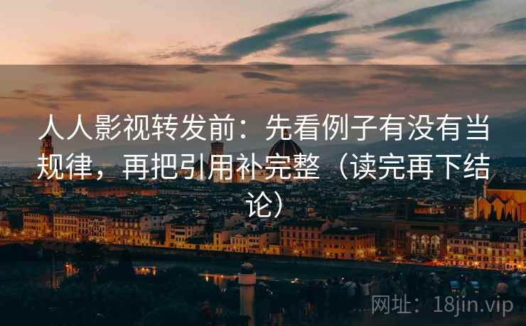 人人影视转发前:先看例子有没有当规律,再把引用补完整(读完再下结论) 人人影视转发前:先看例子有没有当规律,再把引用补完整(读完再下结论)