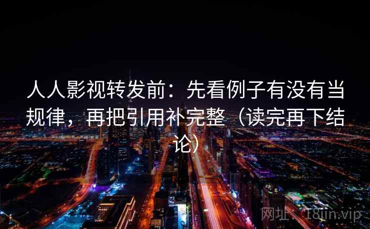 人人影视转发前:先看例子有没有当规律,再把引用补完整(读完再下结论) 人人影视转发前:先看例子有没有当规律,再把引用补完整(读完再下结论)