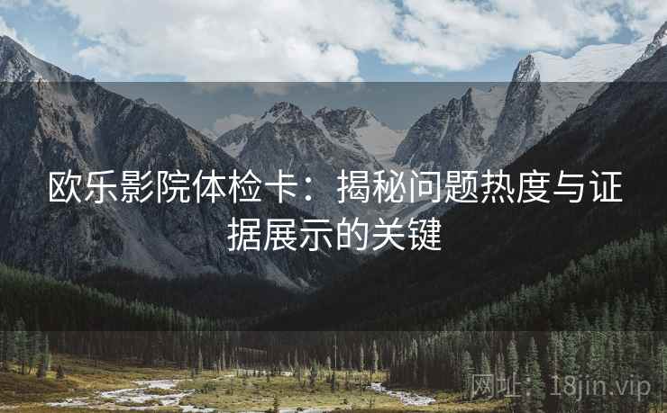 欧乐影院体检卡：揭秘问题热度与证据展示的关键