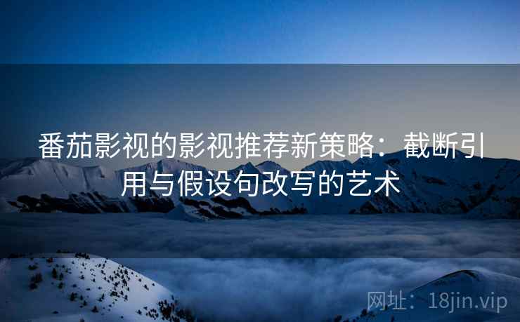 番茄影视的影视推荐新策略：截断引用与假设句改写的艺术