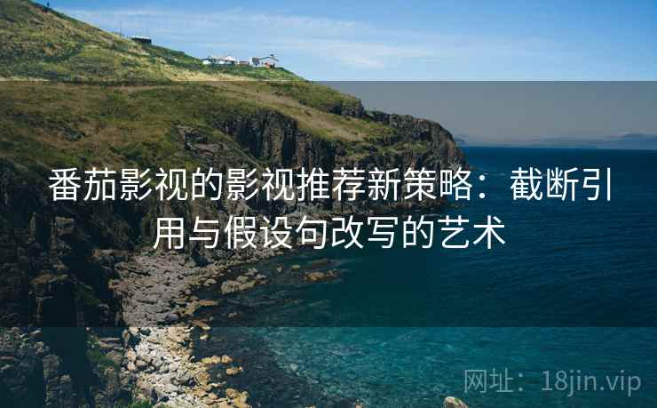 番茄影视的影视推荐新策略：截断引用与假设句改写的艺术