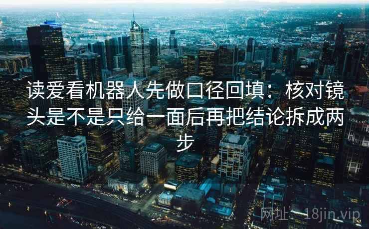 读爱看机器人先做口径回填：核对镜头是不是只给一面后再把结论拆成两步