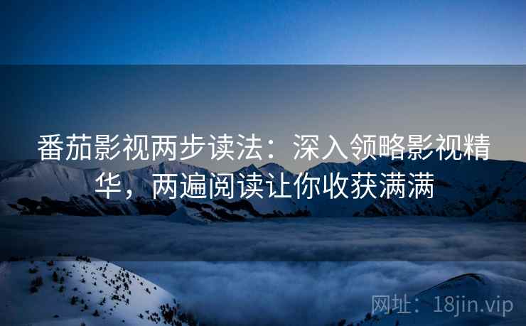 番茄影视两步读法：深入领略影视精华，两遍阅读让你收获满满