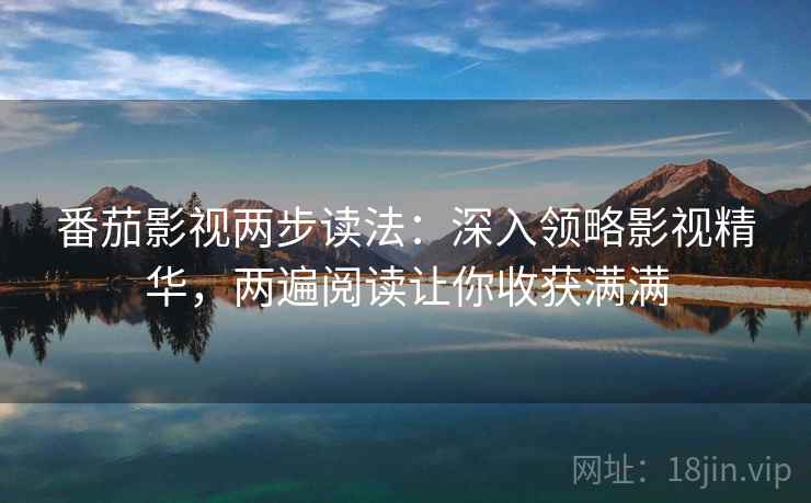 番茄影视两步读法：深入领略影视精华，两遍阅读让你收获满满