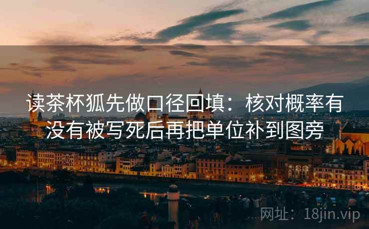 读茶杯狐先做口径回填:核对概率有没有被写死后再把单位补到图旁 读茶杯狐先做口径回填:核对概率有没有被写死后再把单位补到图旁