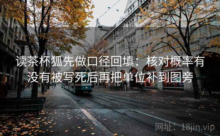 读茶杯狐先做口径回填:核对概率有没有被写死后再把单位补到图旁 读茶杯狐先做口径回填:核对概率有没有被写死后再把单位补到图旁