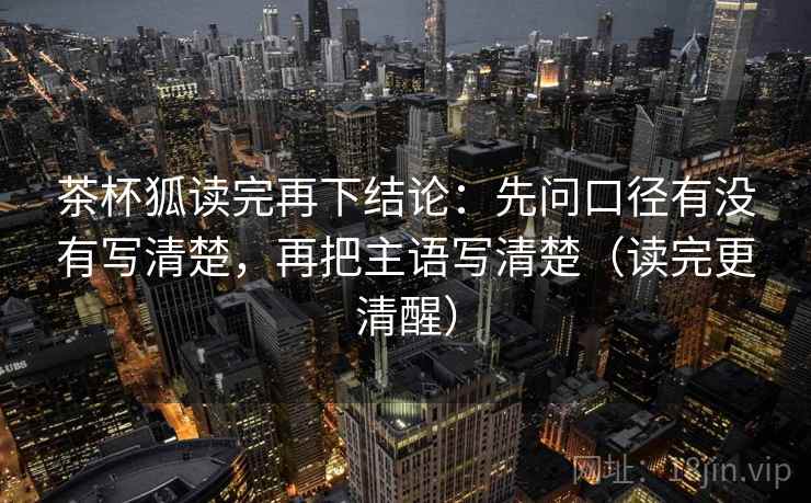 茶杯狐读完再下结论：先问口径有没有写清楚，再把主语写清楚（读完更清醒）