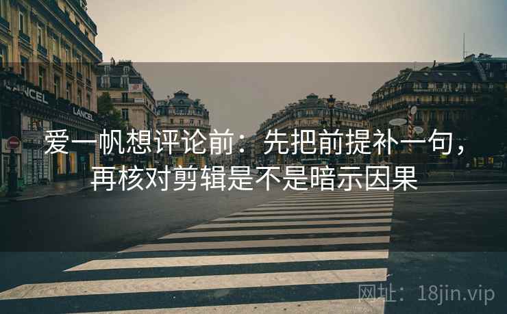 爱一帆想评论前：先把前提补一句，再核对剪辑是不是暗示因果
