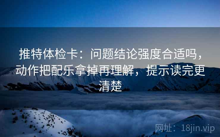 推特体检卡:问题结论强度合适吗,动作把配乐拿掉再理解,提示读完更清楚 推特体检卡:问题结论强度合适吗,动作把配乐拿掉再理解,提示读完更清楚
