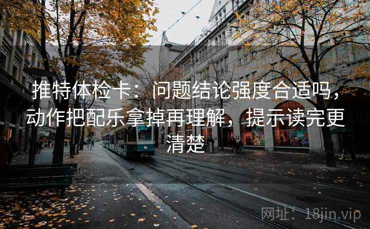 推特体检卡:问题结论强度合适吗,动作把配乐拿掉再理解,提示读完更清楚 推特体检卡:问题结论强度合适吗,动作把配乐拿掉再理解,提示读完更清楚