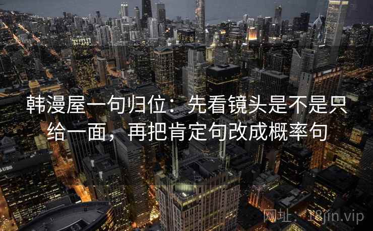 韩漫屋一句归位：先看镜头是不是只给一面，再把肯定句改成概率句