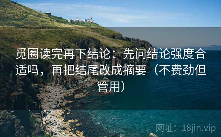 觅圈读完再下结论:先问结论强度合适吗,再把结尾改成摘要(不费劲但管用) 觅圈读完再下结论:先问结论强度合适吗,再把结尾改成摘要(不费劲但管用)