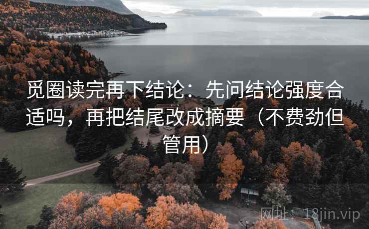 觅圈读完再下结论:先问结论强度合适吗,再把结尾改成摘要(不费劲但管用) 觅圈读完再下结论:先问结论强度合适吗,再把结尾改成摘要(不费劲但管用)