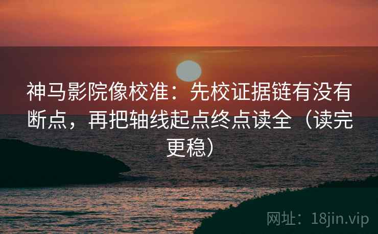 神马影院像校准：先校证据链有没有断点，再把轴线起点终点读全（读完更稳）