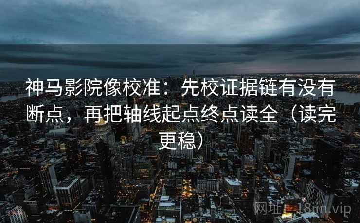 神马影院像校准：先校证据链有没有断点，再把轴线起点终点读全（读完更稳）