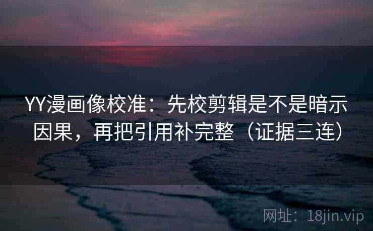 YY漫画像校准：先校剪辑是不是暗示因果，再把引用补完整（证据三连）