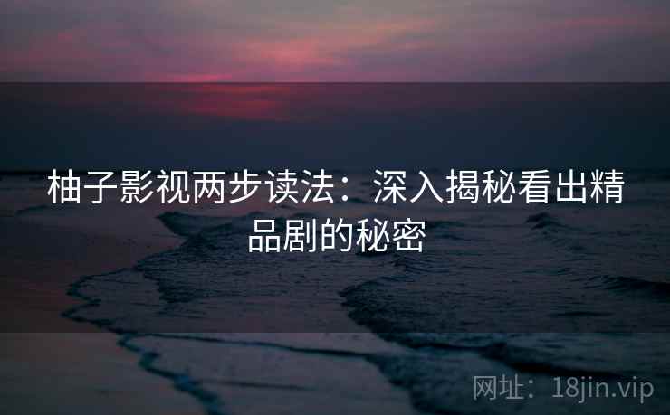 柚子影视两步读法：深入揭秘看出精品剧的秘密