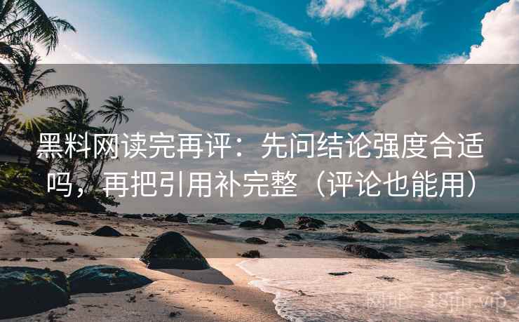 黑料网读完再评：先问结论强度合适吗，再把引用补完整（评论也能用）