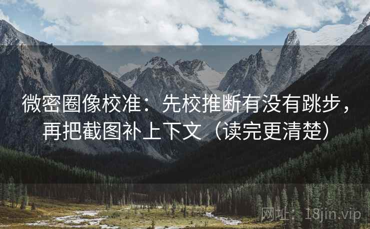 微密圈像校准：先校推断有没有跳步，再把截图补上下文（读完更清楚）