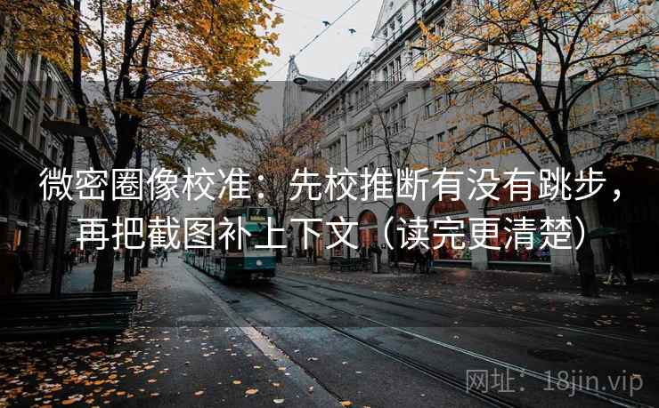 微密圈像校准：先校推断有没有跳步，再把截图补上下文（读完更清楚）